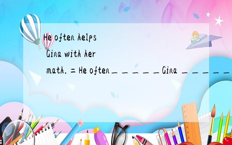 He often helps Gina with her math.=He often_____Gina _____ma