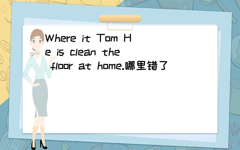 Where it Tom He is clean the floor at home.哪里错了