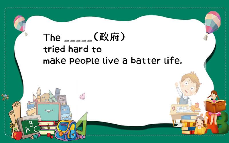 The _____(政府) tried hard to make people live a batter life.