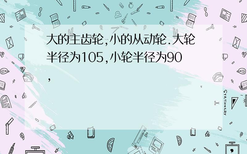 大的主齿轮,小的从动轮.大轮半径为105,小轮半径为90,