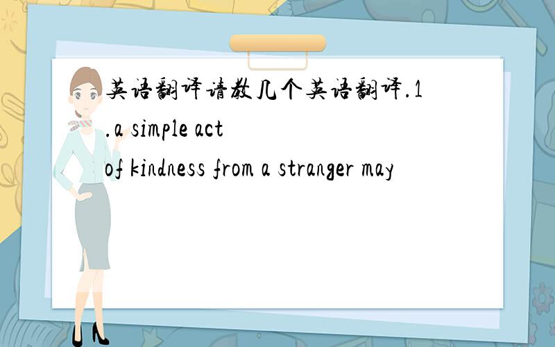 英语翻译请教几个英语翻译.1.a simple act of kindness from a stranger may