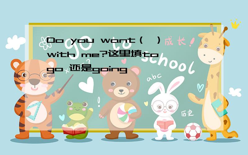 Do you want（ ）with me?这里填to go 还是going