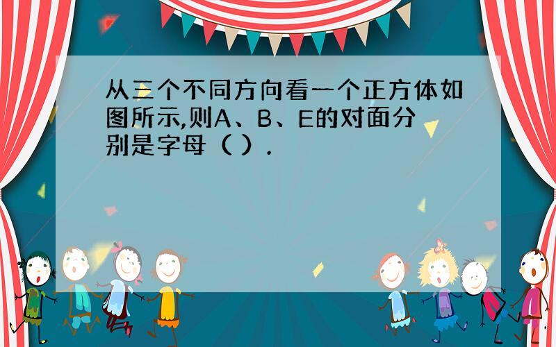 从三个不同方向看一个正方体如图所示,则A、B、E的对面分别是字母（ ）.