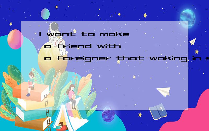 I want to make a friend with a foreigner that woking in shen