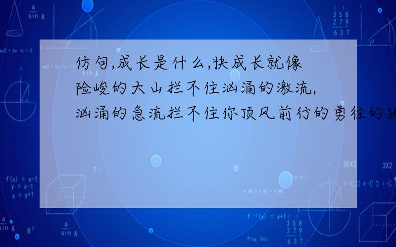 仿句,成长是什么,快成长就像险峻的大山拦不住汹涌的激流,汹涌的急流拦不住你顶风前行的勇往的孤舟,（ ）