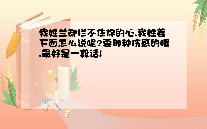 我姓兰却拦不住你的心.我姓姜下面怎么说呢?要那种伤感的哦.最好是一段话!