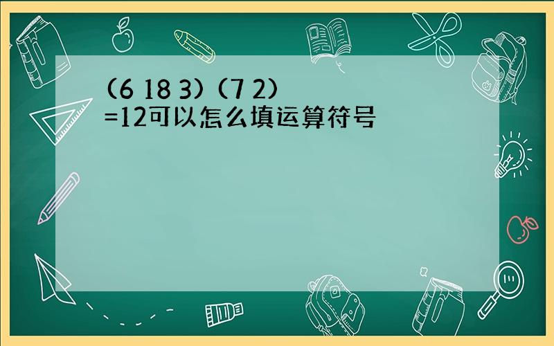 (6 18 3) (7 2)=12可以怎么填运算符号