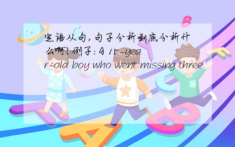 定语从句,句子分析到底分析什么啊?例子：A 15-year-old boy who went missing three