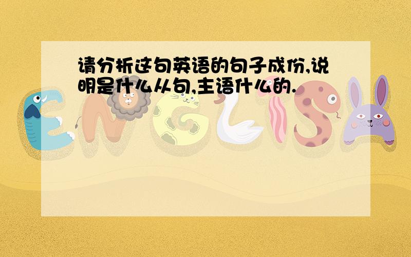 请分析这句英语的句子成份,说明是什么从句,主语什么的.