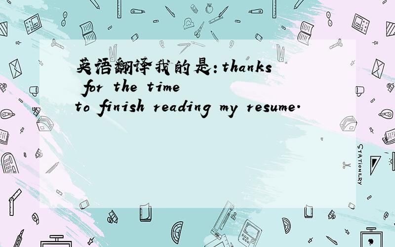 英语翻译我的是：thanks for the time to finish reading my resume.