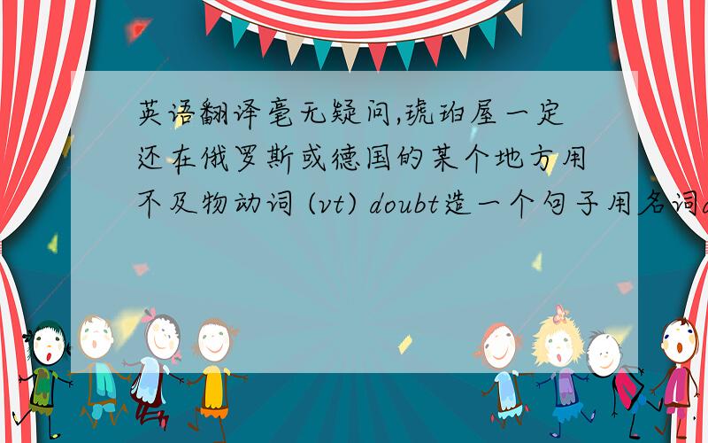 英语翻译毫无疑问,琥珀屋一定还在俄罗斯或德国的某个地方用不及物动词 (vt) doubt造一个句子用名词doubt造2个