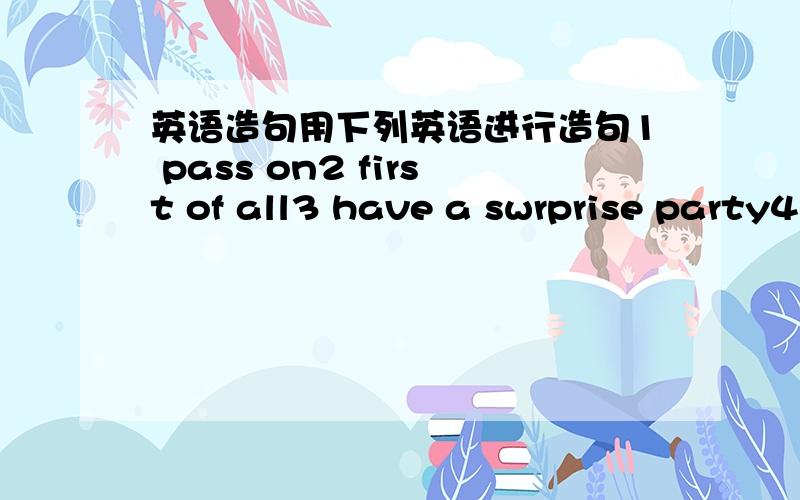 英语造句用下列英语进行造句1 pass on2 first of all3 have a swrprise party4