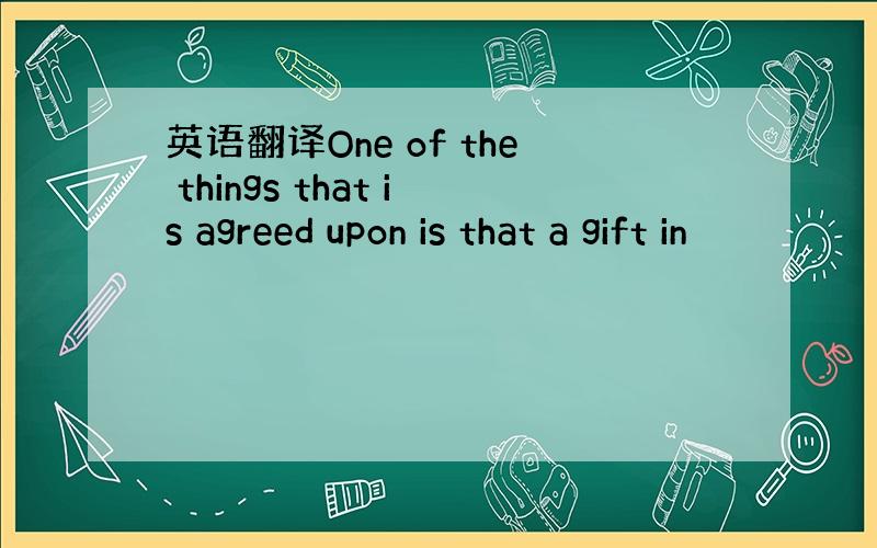 英语翻译One of the things that is agreed upon is that a gift in