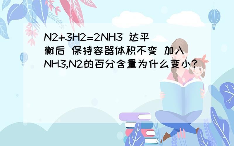 N2+3H2=2NH3 达平衡后 保持容器体积不变 加入NH3,N2的百分含量为什么变小?