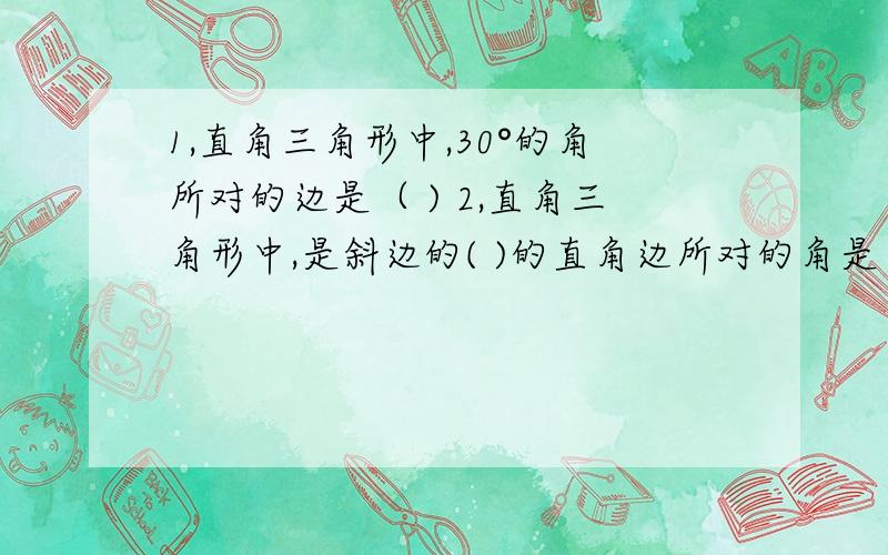 1,直角三角形中,30°的角所对的边是（ ) 2,直角三角形中,是斜边的( )的直角边所对的角是（ ）