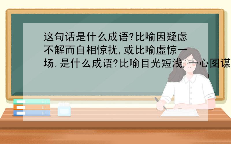 这句话是什么成语?比喻因疑虑不解而自相惊扰,或比喻虚惊一场.是什么成语?比喻目光短浅,一心图谋侵害别人,却不知道有人也在