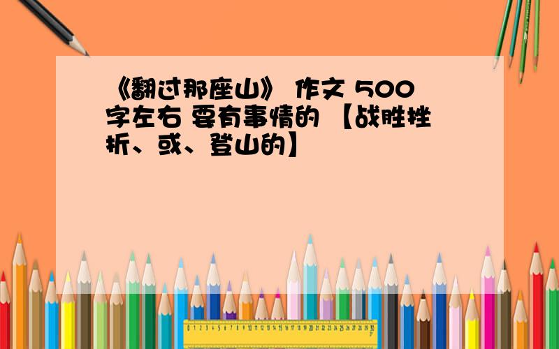 《翻过那座山》 作文 500字左右 要有事情的 【战胜挫折、或、登山的】