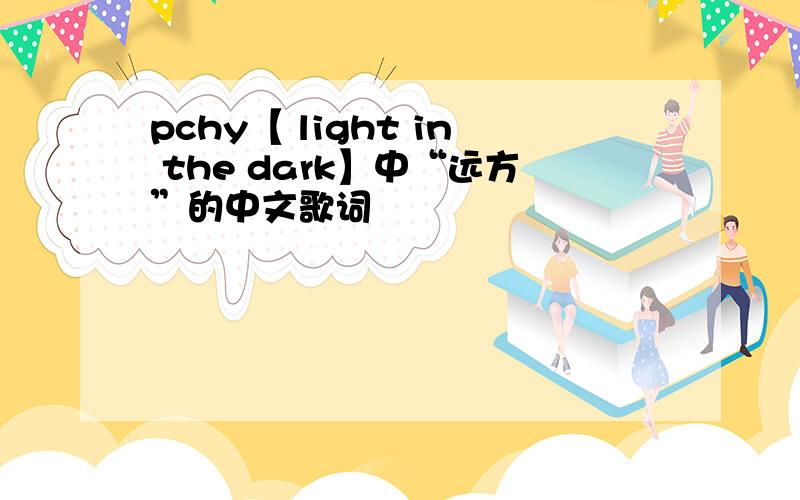 pchy【 light in the dark】中“远方”的中文歌词