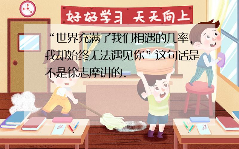 “世界充满了我们相遇的几率,我却始终无法遇见你”这句话是不是徐志摩讲的.