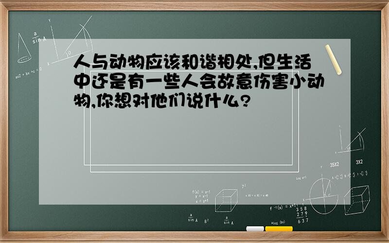 人与动物应该和谐相处,但生活中还是有一些人会故意伤害小动物,你想对他们说什么?