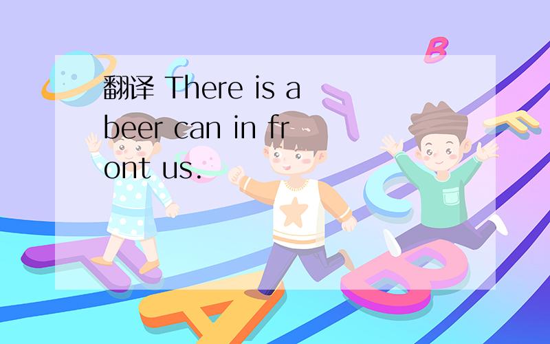 翻译 There is a beer can in front us.