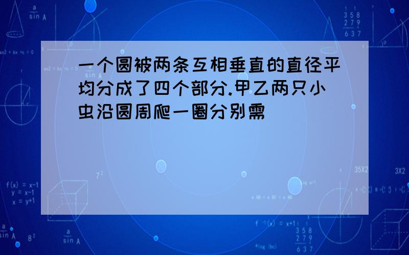 一个圆被两条互相垂直的直径平均分成了四个部分.甲乙两只小虫沿圆周爬一圈分别需