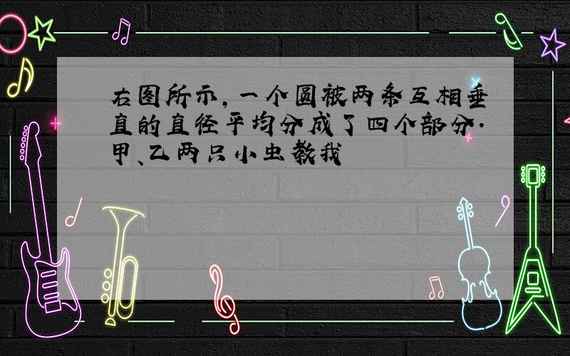 右图所示,一个圆被两条互相垂直的直径平均分成了四个部分.甲、乙两只小虫教我