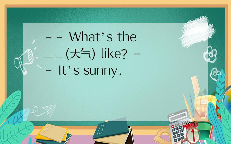 -- What’s the __(天气) like? -- It’s sunny.