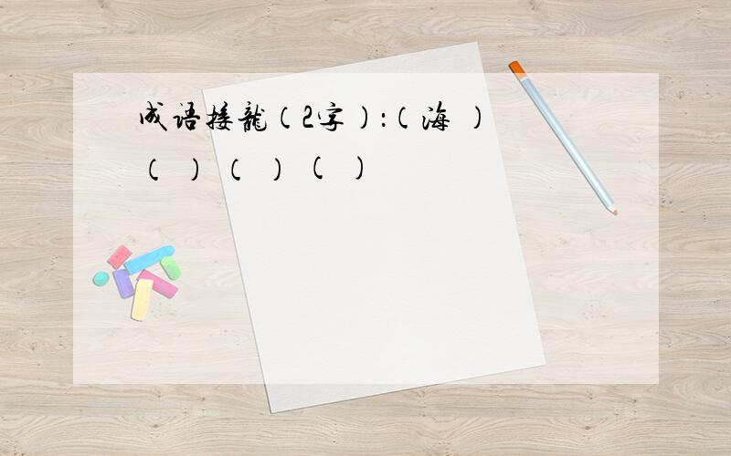 成语接龙（2字）：（海 ） （ ） （ ） ( )