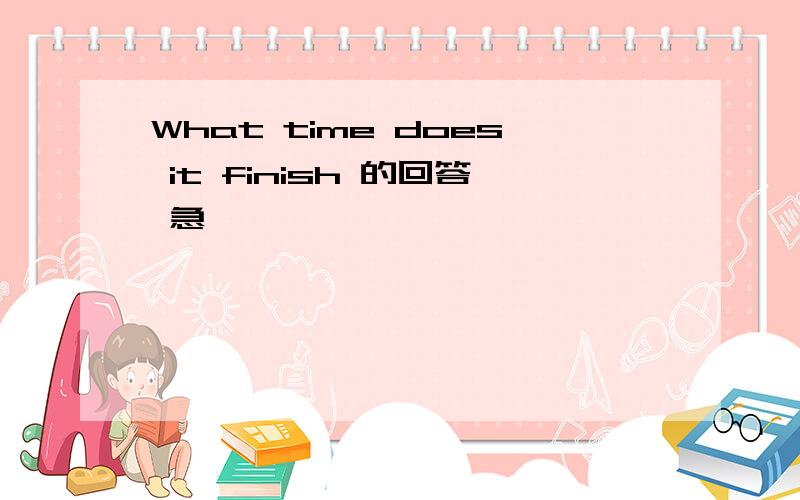 What time does it finish 的回答 急