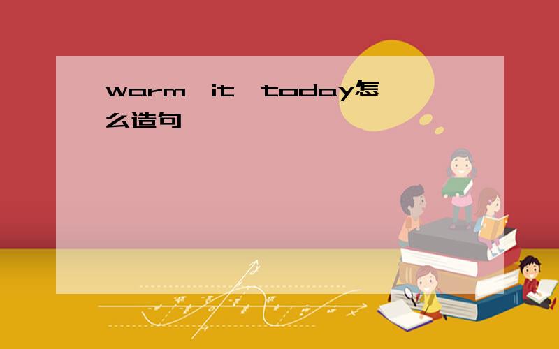 warm,it,today怎么造句