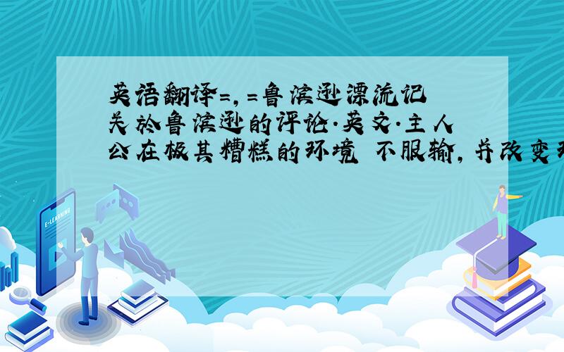 英语翻译=,=鲁滨逊漂流记裏关於鲁滨逊的评论.英文.主人公在极其糟糕的环境裏不服输,并改变环境,努力生存,有著坚强的意志