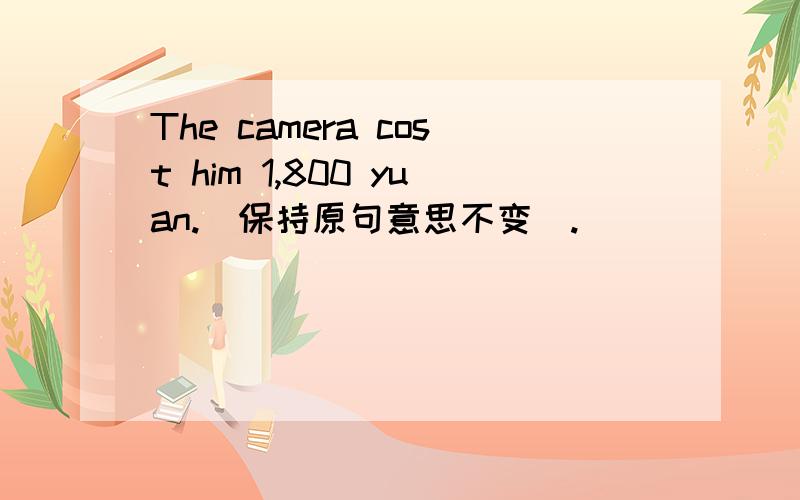 The camera cost him 1,800 yuan.(保持原句意思不变）.