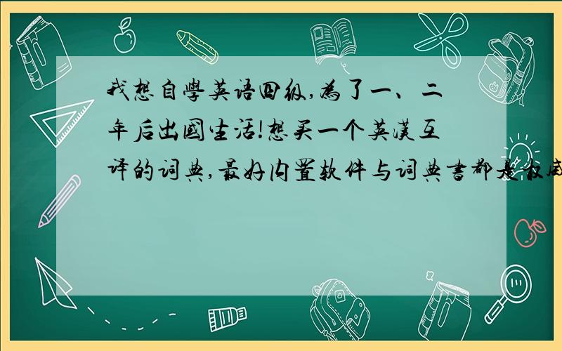 我想自学英语四级,为了一、二年后出国生活!想买一个英汉互译的词典,最好内置软件与词典书都是权威的!