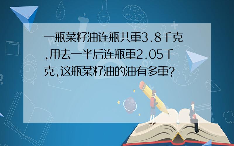 一瓶菜籽油连瓶共重3.8千克,用去一半后连瓶重2.05千克,这瓶菜籽油的油有多重?