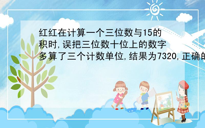 红红在计算一个三位数与15的积时,误把三位数十位上的数字多算了三个计数单位,结果为7320,正确的计算结果为多少?