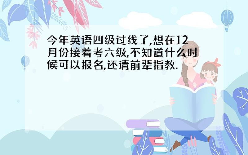 今年英语四级过线了,想在12月份接着考六级,不知道什么时候可以报名,还请前辈指教.