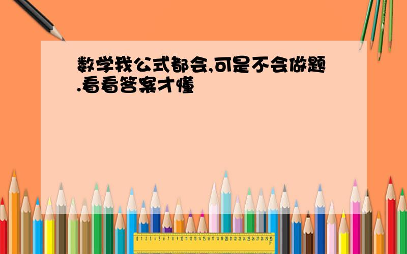 数学我公式都会,可是不会做题.看看答案才懂