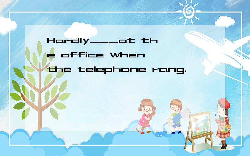 Hardly___at the office when the telephone rang.