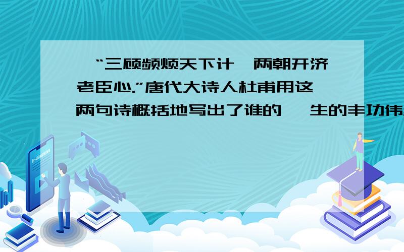 、“三顾频烦天下计,两朝开济老臣心.”唐代大诗人杜甫用这两句诗概括地写出了谁的 一生的丰功伟绩.