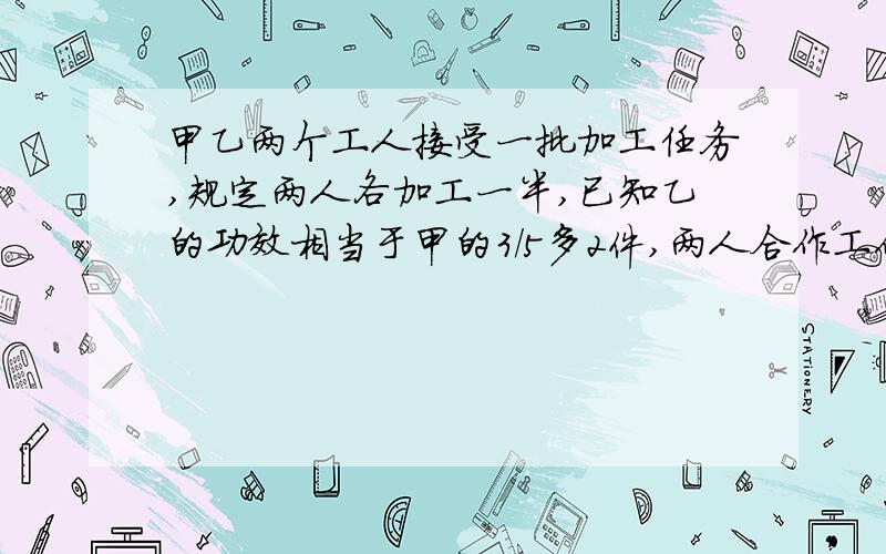 甲乙两个工人接受一批加工任务,规定两人各加工一半,已知乙的功效相当于甲的3/5多2件,两人合作工作8小时