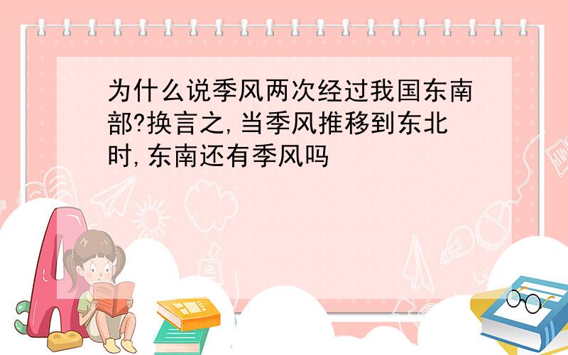 为什么说季风两次经过我国东南部?换言之,当季风推移到东北时,东南还有季风吗