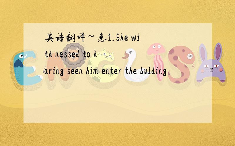 英语翻译~急1.She with nessed to haring seen him enter the bulding