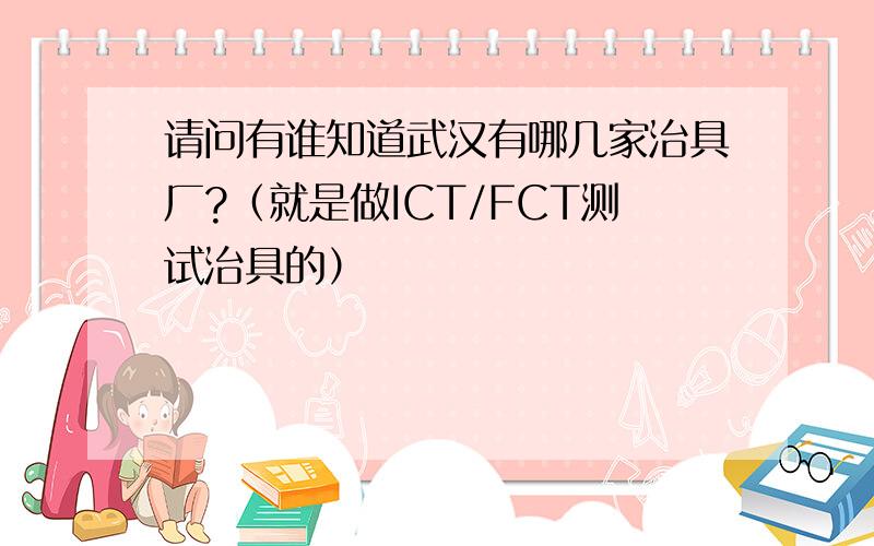 请问有谁知道武汉有哪几家治具厂?（就是做ICT/FCT测试治具的）