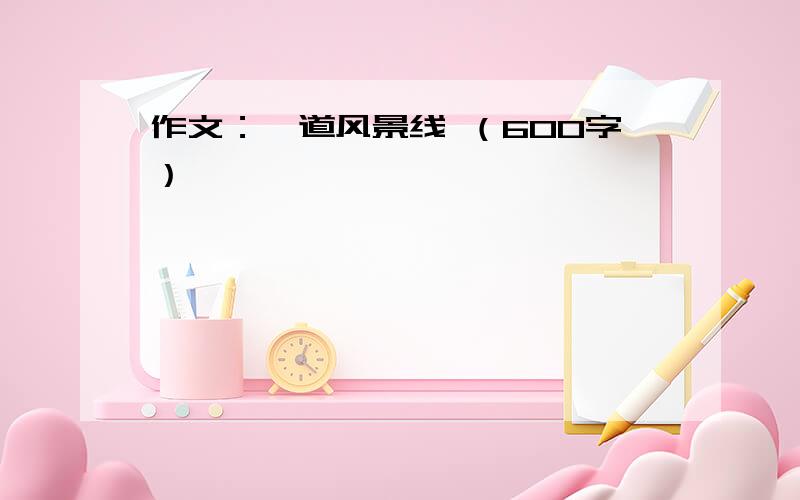 作文：一道风景线 （600字）