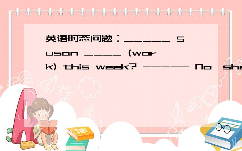 英语时态问题：_____ Susan ____ (work) this week? ----- No,she's on