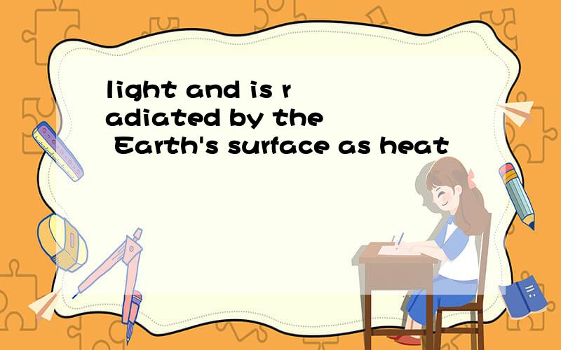 light and is radiated by the Earth's surface as heat