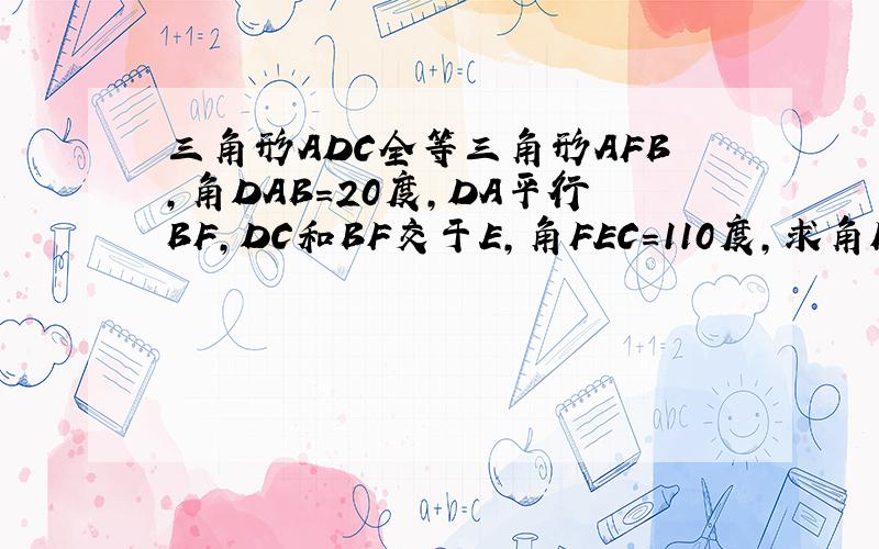 三角形ADC全等三角形AFB,角DAB=20度,DA平行BF,DC和BF交于E,角FEC=110度,求角FAC读书.