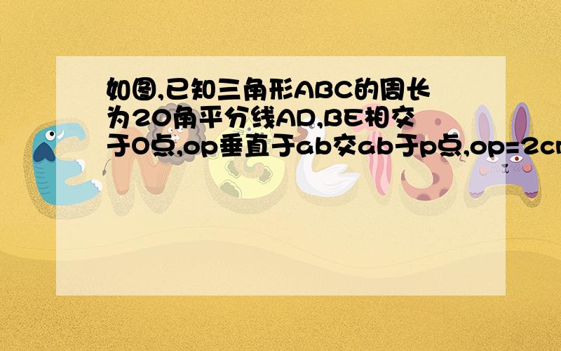 如图,已知三角形ABC的周长为20角平分线AD,BE相交于O点,op垂直于ab交ab于p点,op=2cm,求三角形abc