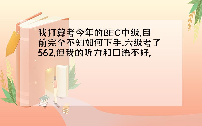 我打算考今年的BEC中级,目前完全不知如何下手.六级考了562,但我的听力和口语不好,